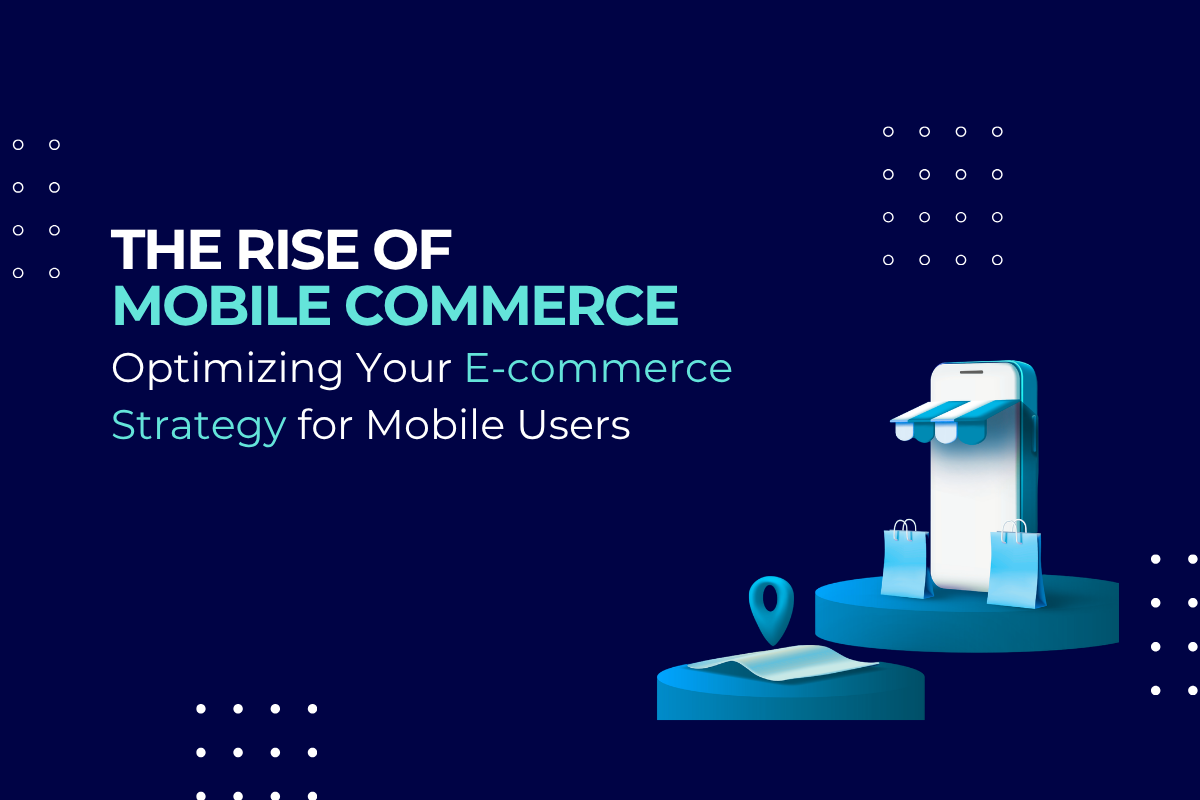 The Rise of Mobile Commerce: Optimizing Your E-commerce Strategy for Mobile Users